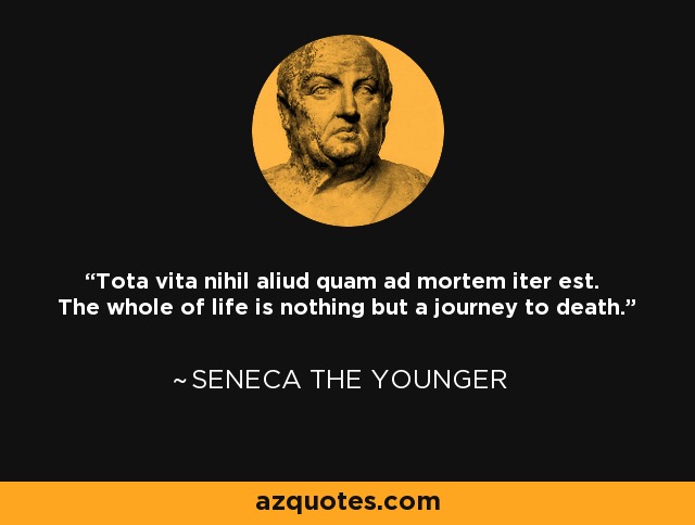 Tota vita nihil aliud quam ad mortem iter est. The whole of life is nothing but a journey to death. - Seneca the Younger