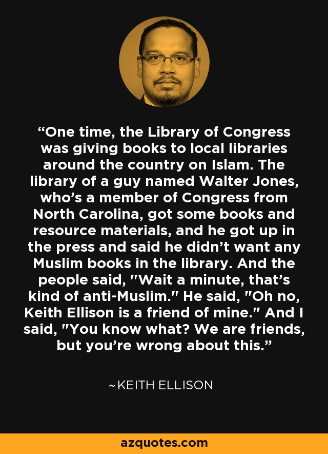One time, the Library of Congress was giving books to local libraries around the country on Islam. The library of a guy named Walter Jones, who's a member of Congress from North Carolina, got some books and resource materials, and he got up in the press and said he didn't want any Muslim books in the library. And the people said, 