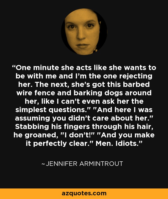 One minute she acts like she wants to be with me and I'm the one rejecting her. The next, she's got this barbed wire fence and barking dogs around her, like I can't even ask her the simplest questions.