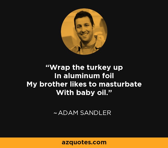 Wrap the turkey up In aluminum foil My brother likes to masturbate With baby oil. - Adam Sandler