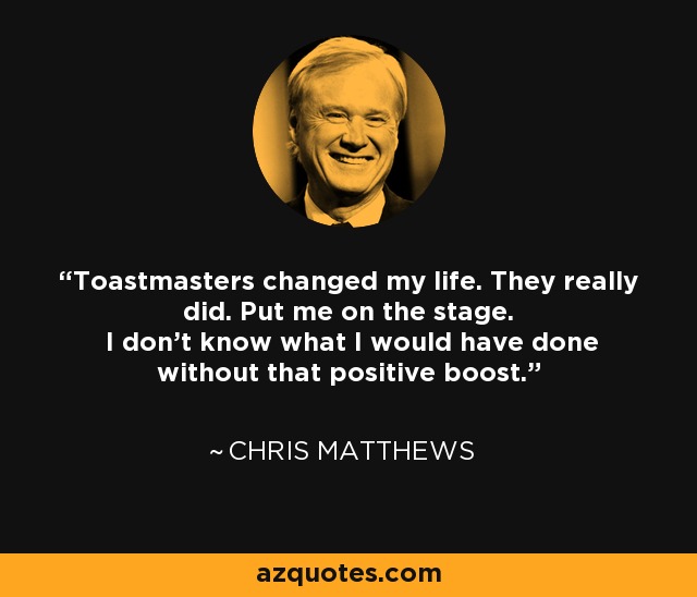 Toastmasters changed my life. They really did. Put me on the stage. I don’t know what I would have done without that positive boost. - Chris Matthews