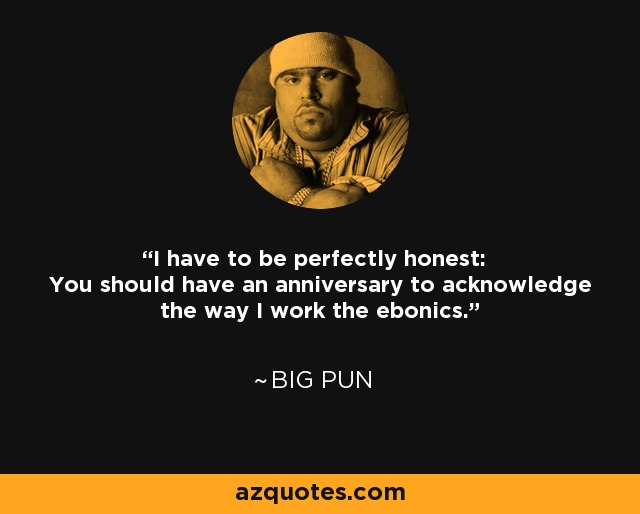 I have to be perfectly honest: You should have an anniversary to acknowledge the way I work the ebonics. - Big Pun