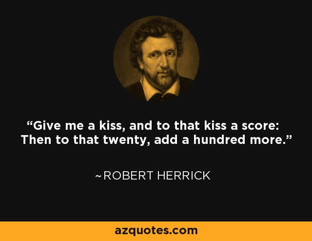 Give me a kiss, and to that kiss a score: Then to that twenty, add a hundred more. - Robert Herrick
