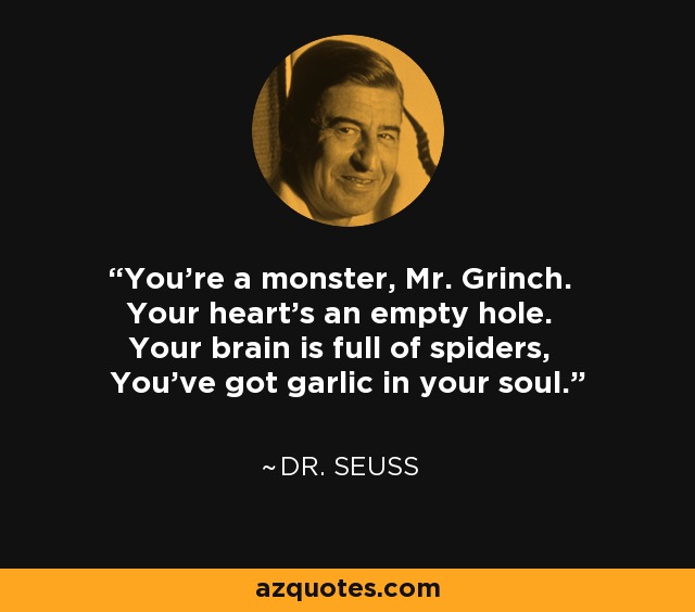 You're a monster, Mr. Grinch. Your heart's an empty hole. Your brain is full of spiders, You've got garlic in your soul. - Dr. Seuss