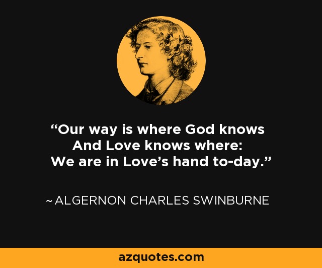 Our way is where God knows And Love knows where: We are in Love's hand to-day. - Algernon Charles Swinburne