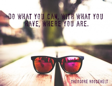 Do what you can, with what you have, where you are. - Theodore Roosevelt
