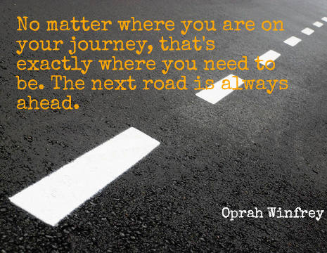 No matter where you are on your journey, that's exactly where you need to be. The next road is always ahead. - Oprah Winfrey