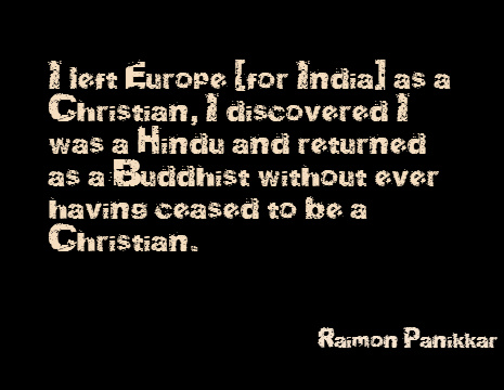 I left Europe [for India] as a Christian, I discovered I was a Hindu and returned as a Buddhist without ever having ceased to be a Christian. - Raimon Panikkar