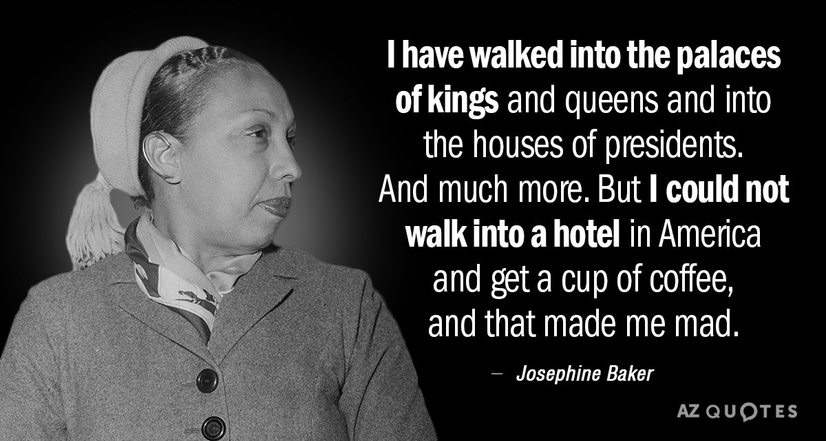 Josephine Baker quote: I have walked into the palaces of kings and queens and into the...