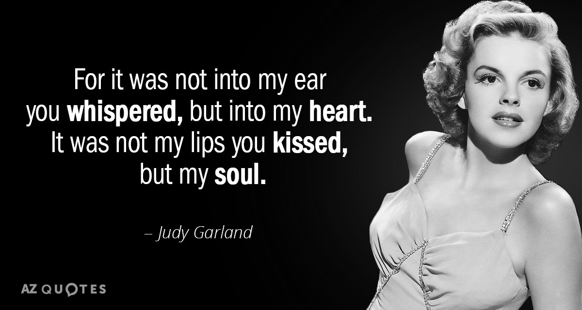 Judy Garland quote: For it was not into my ear you whispered, but into my heart...