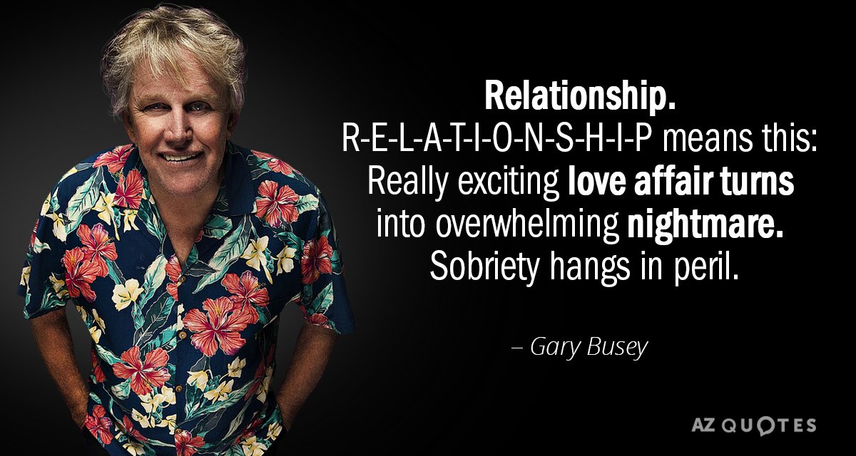 Gary Busey quote: Relationship. R-E-L-A-T-I-O-N-S-H-I-P means this: Really exciting love affair turns into overwhelming nightmare. Sobriety...