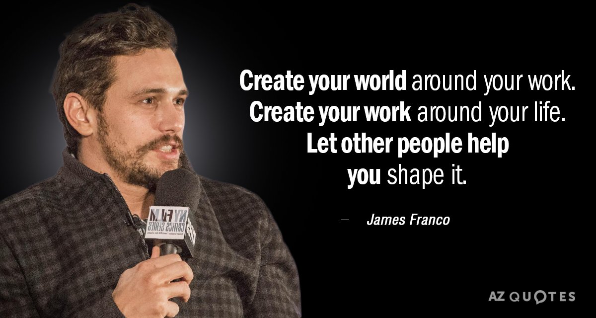 James Franco quote: Create your world around your work. Create your work around your life. Let...