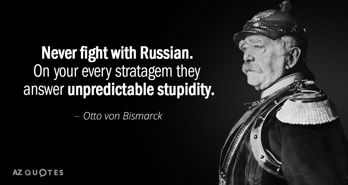 Otto von Bismarck quote: Never fight with Russian. On your every stratagem they answer unpredictable stupidity.