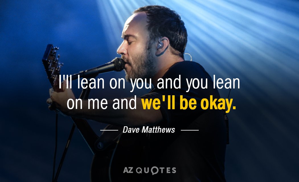 Dave Matthews quote: I'll lean on you and you lean on me and we'll be okay.