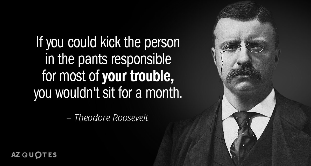 Theodore Roosevelt quote: If you could kick the person in the pants responsible for most of...