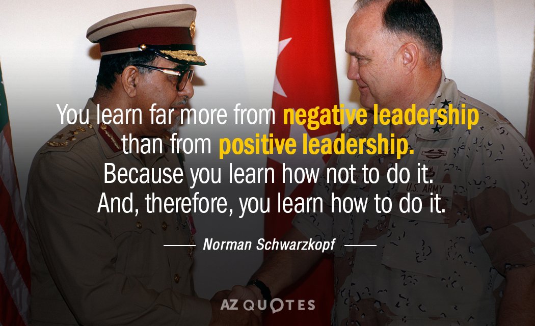 Norman Schwarzkopf quote: You learn far more from negative leadership than from positive leadership. Because you...