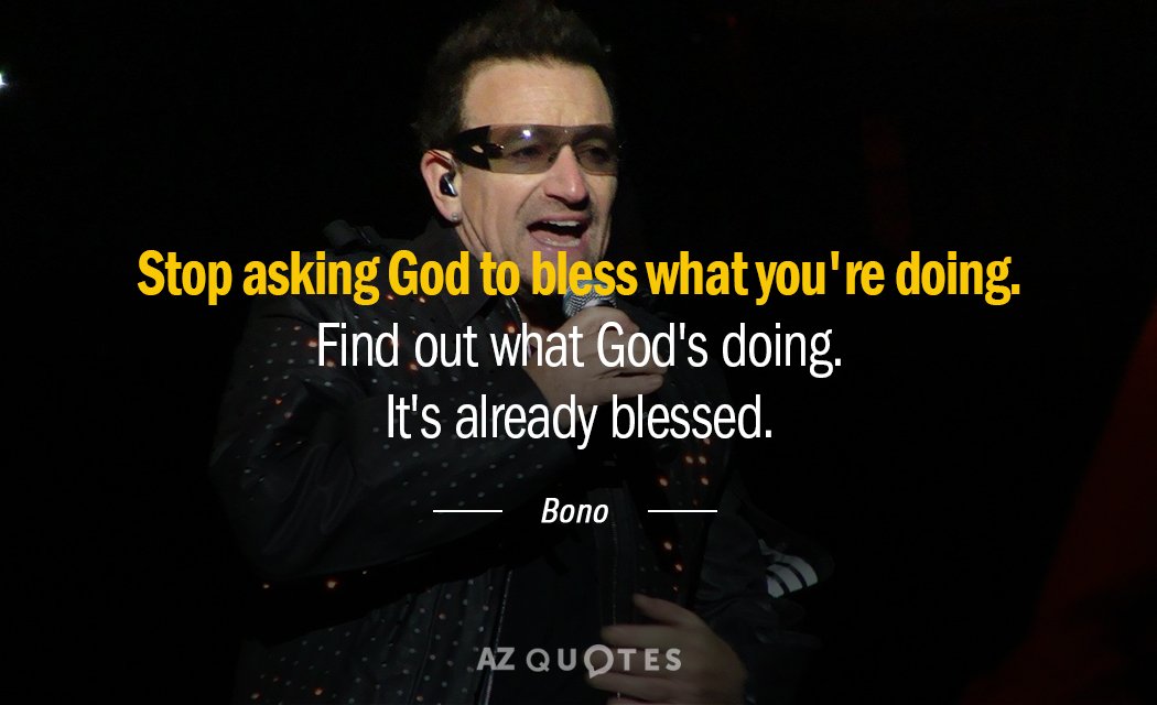 Bono quote: Stop asking God to bless what you're doing. Find out what God's doing. It's...