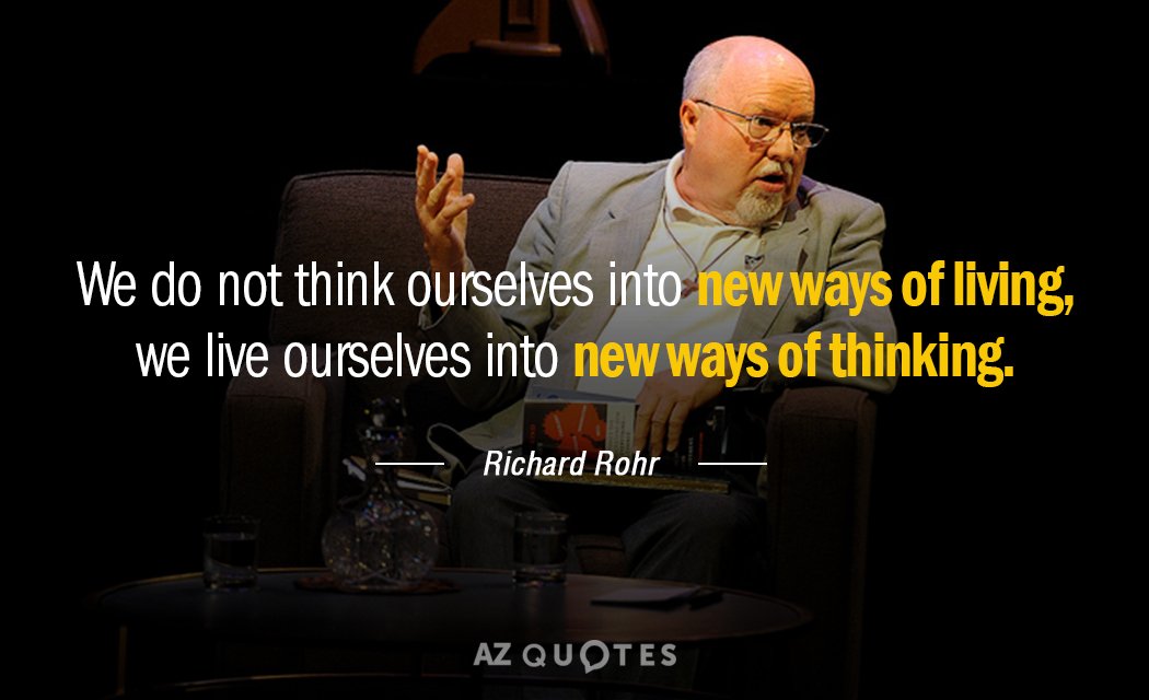 Richard Rohr quote: We do not think ourselves into new ways of living, we live ourselves...