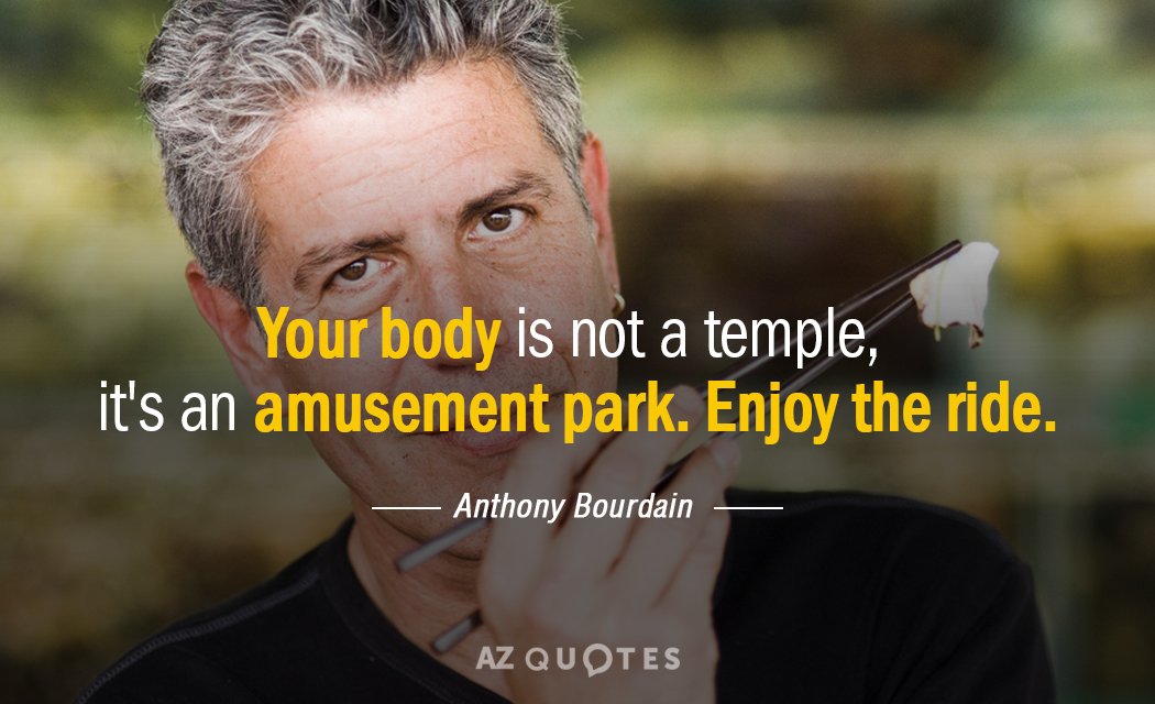 Anthony Bourdain quote: your body is not a temple, it's an amusement park. Enjoy the ride.