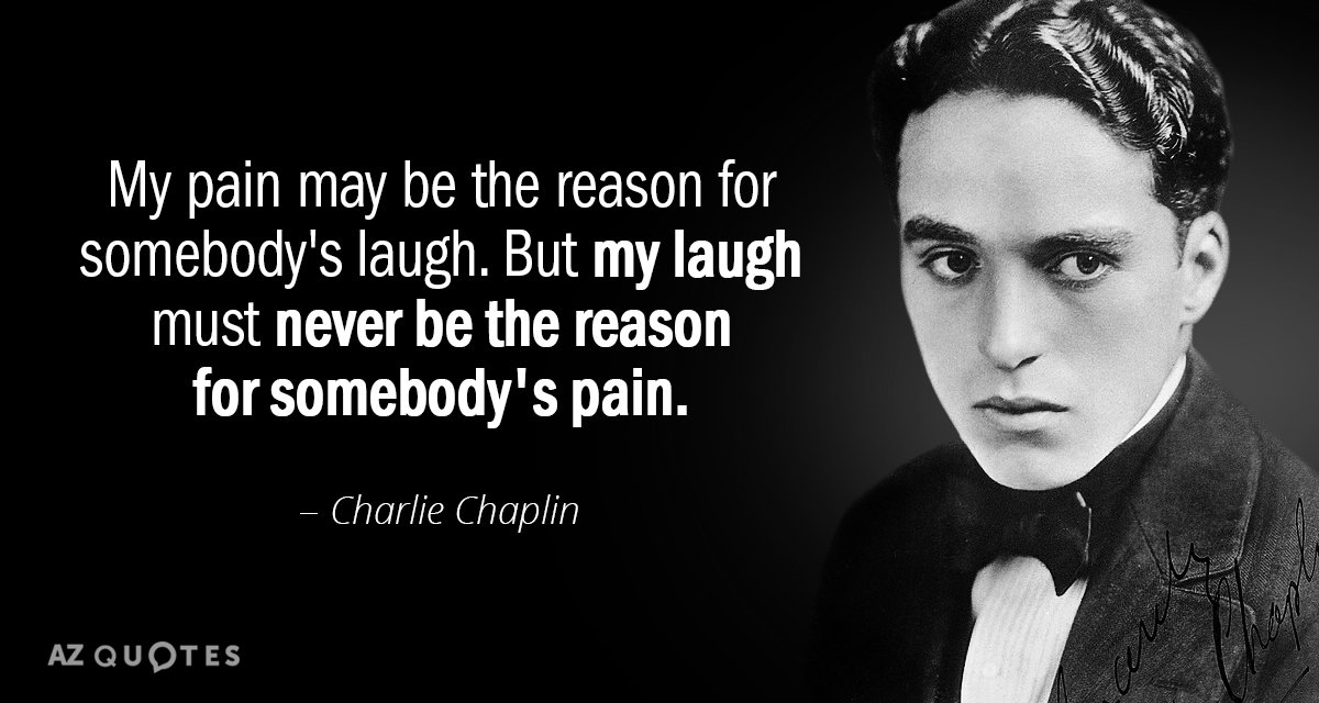 Charlie Chaplin quote: My pain may be the reason for somebody's laugh. But my laugh must...