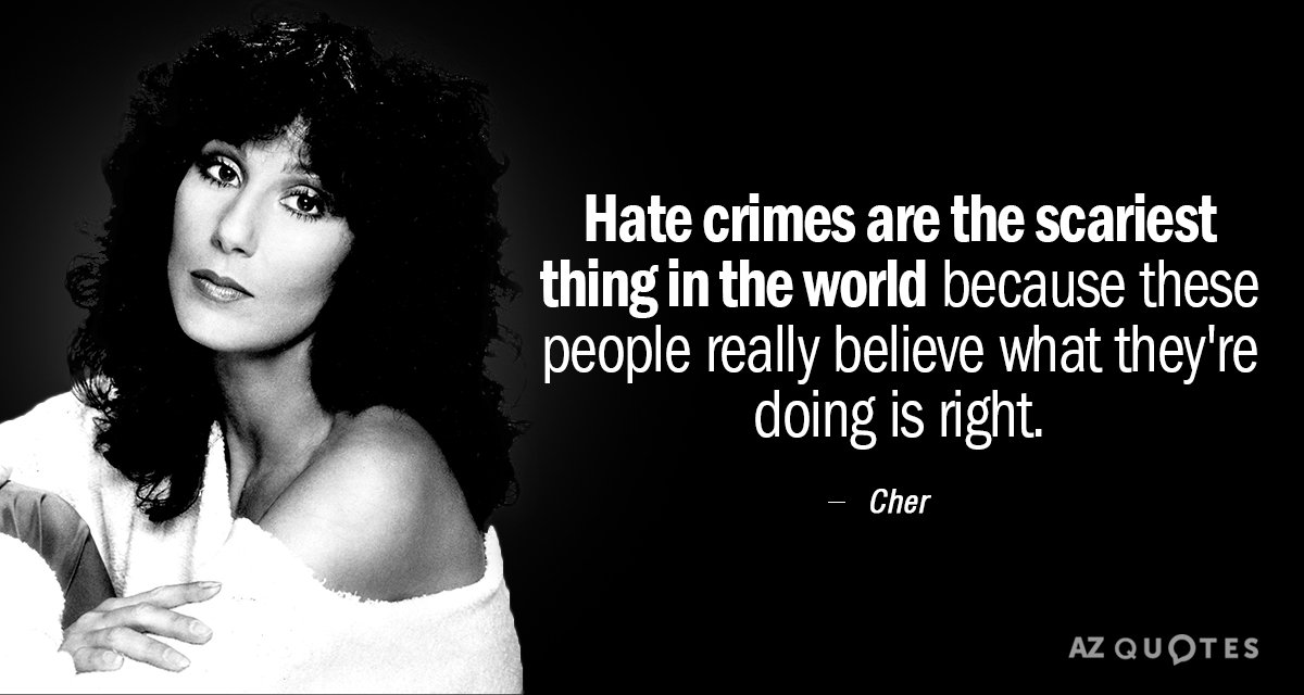 Cher quote: Hate crimes are the scariest thing in the world because these people really believe...
