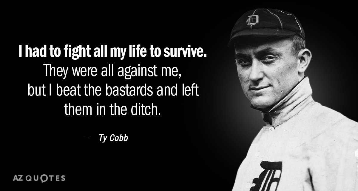 I had to fight all my life to survive. They were all against me, but I beat the bastards and left them in the ditch. - Ty Cobb