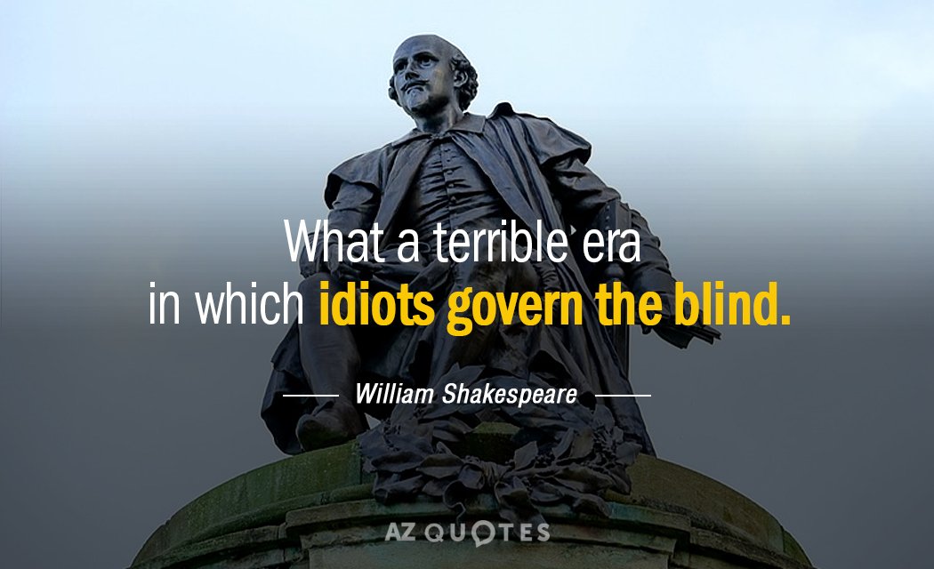 William Shakespeare quote: What a terrible era in which idiots govern the blind.