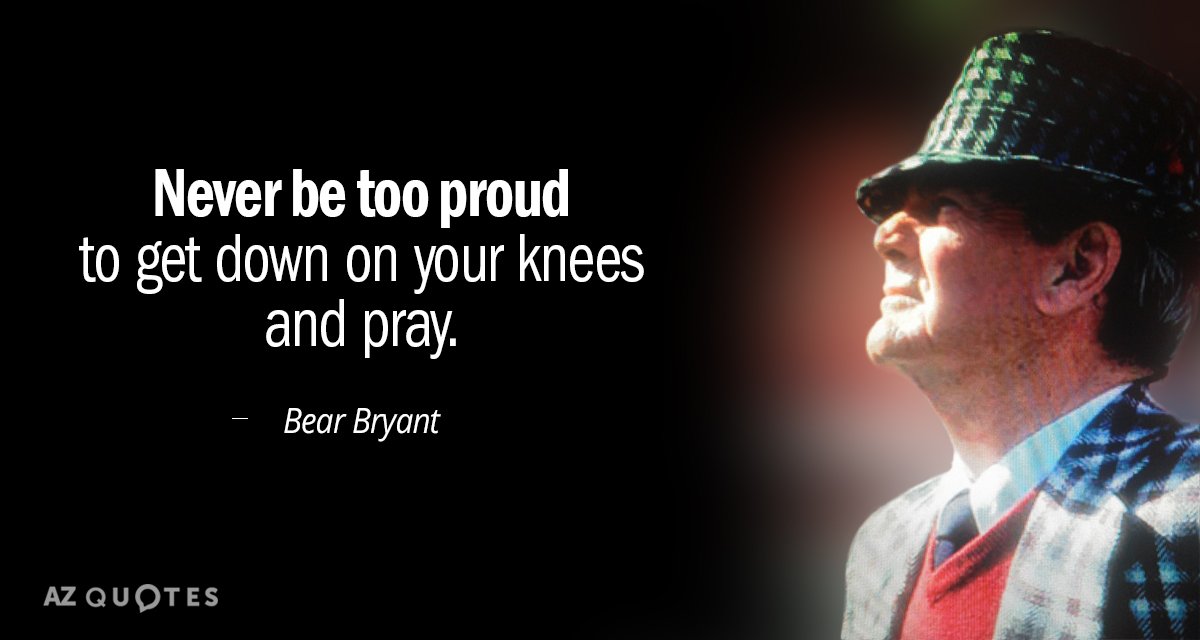 Bear Bryant quote: Never be too proud to get down on your knees and pray.