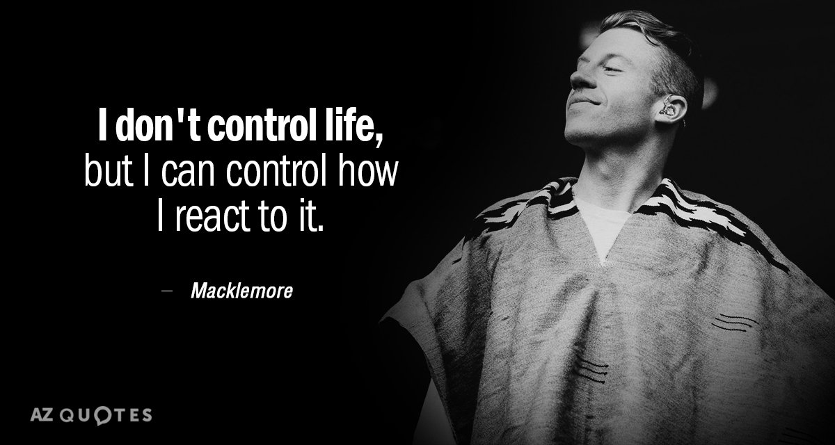 Macklemore quote: I don't control life, but I can control how i react to it