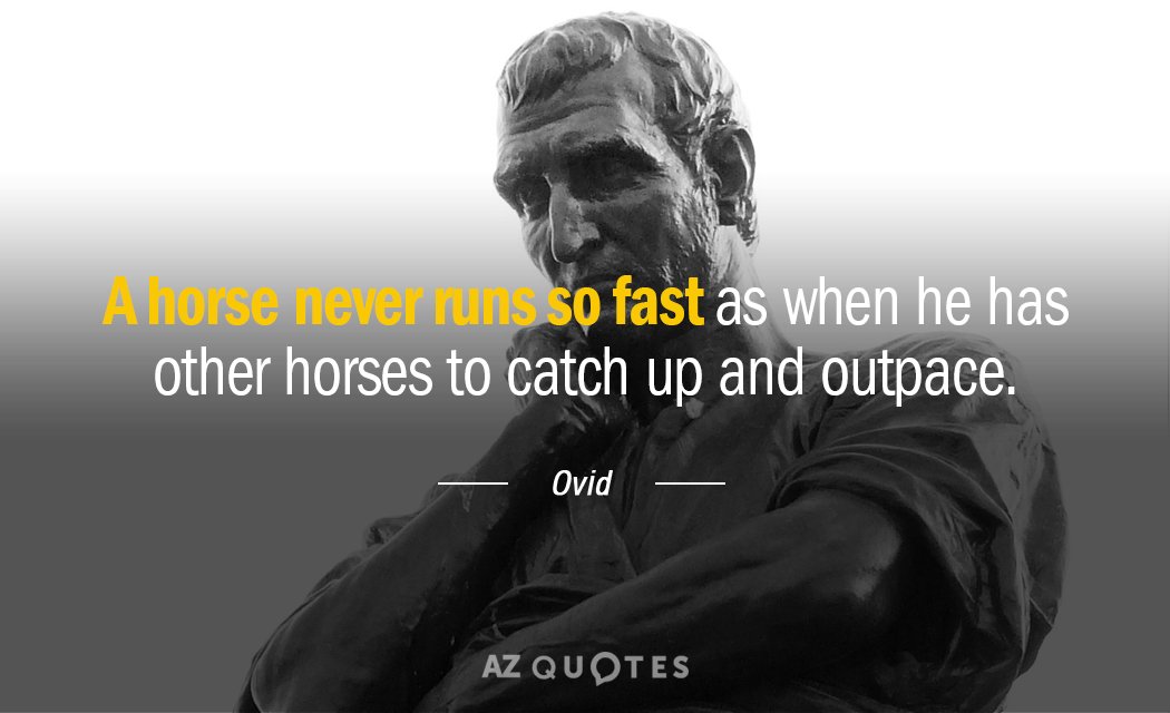 Ovid quote: A horse never runs so fast as when he has other horses to catch...