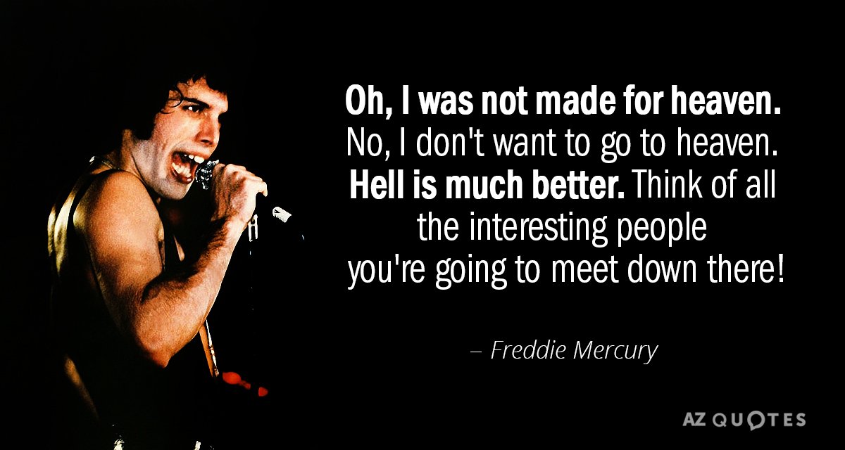 Freddie Mercury quote: Oh, I was not made for heaven. No, I don't want to go...