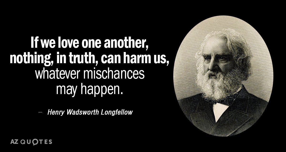 Henry Wadsworth Longfellow quote: If we love one another, nothing, in truth, can harm us, whatever...
