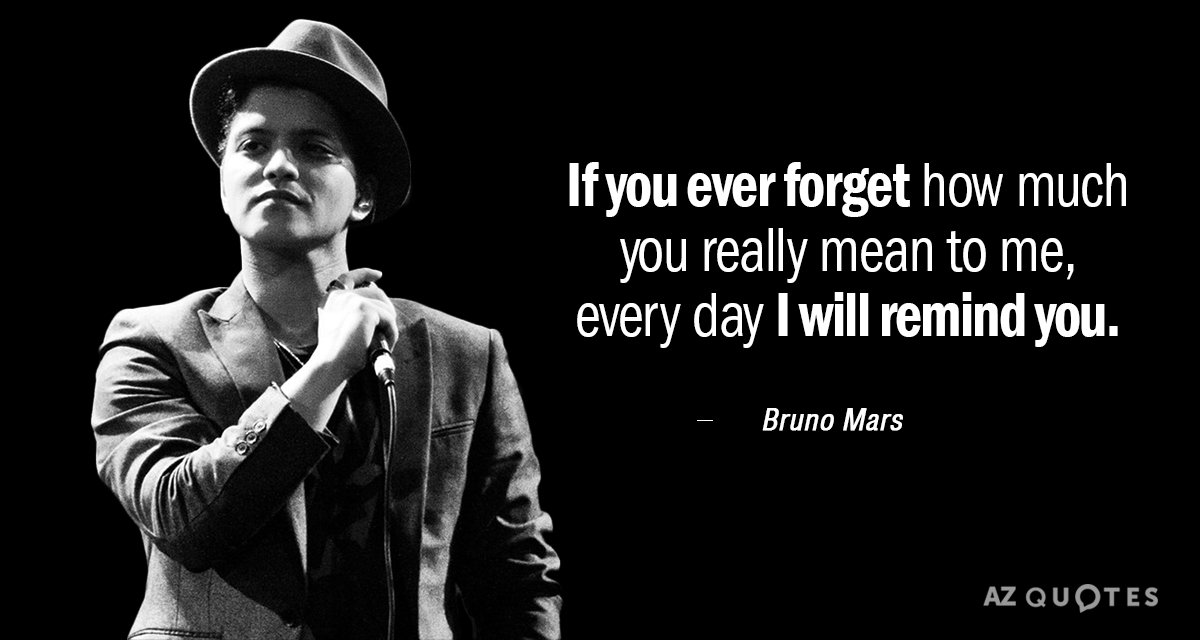 Bruno Mars quote: If you ever forget how much you really mean to me, Every day...