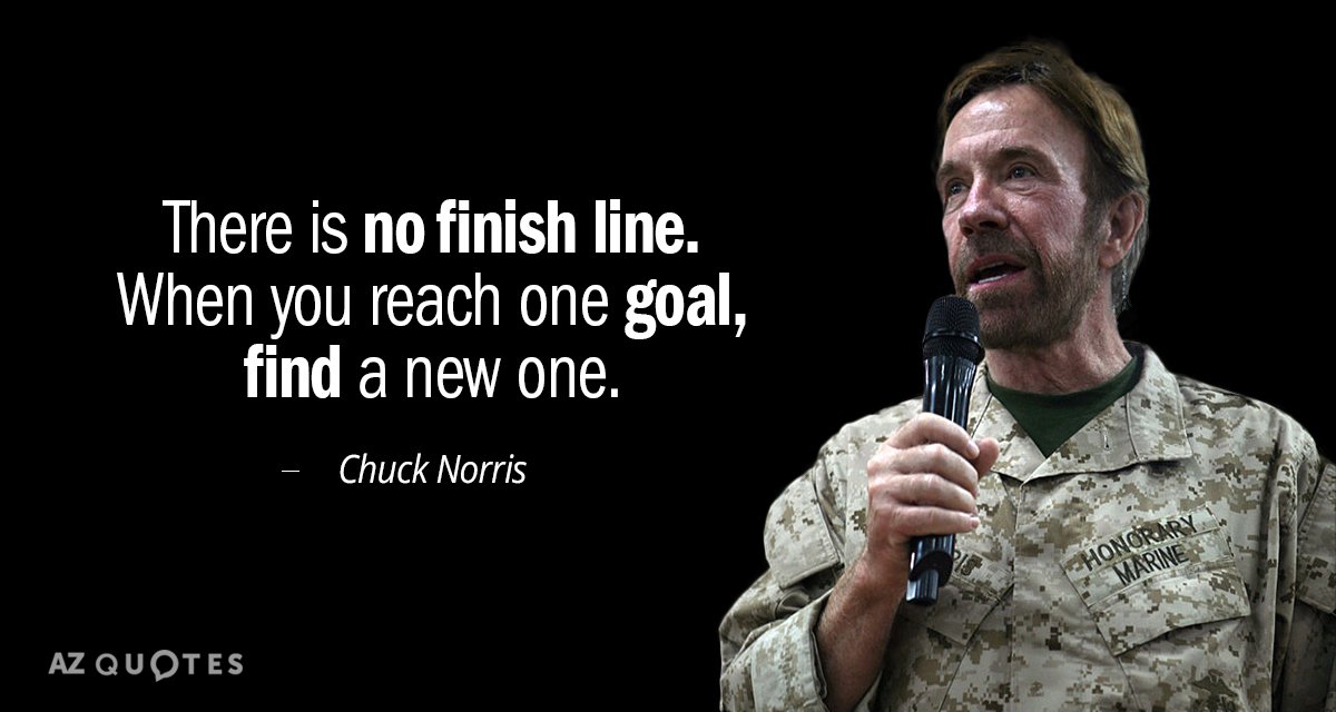 Chuck Norris quote: There is no finish line. When you reach one goal, find a new...