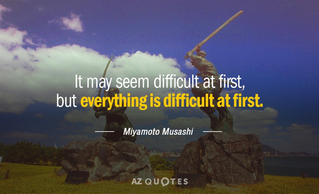 Miyamoto Musashi quote: It may seem difficult at first, but everything is difficult at first.