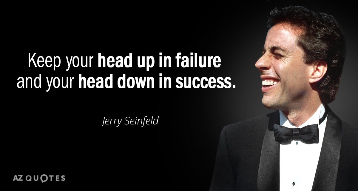 Jerry Seinfeld quote: Keep your head up in failure and your head down in success.