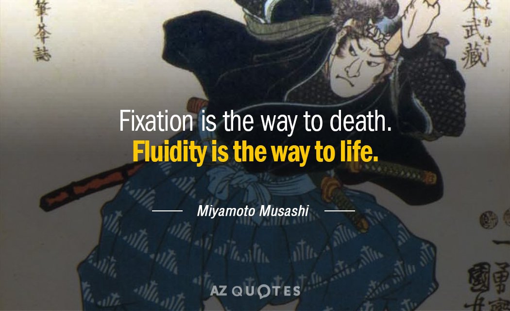 Miyamoto Musashi quote: Fixation is the way to death. Fluidity is the way to life.
