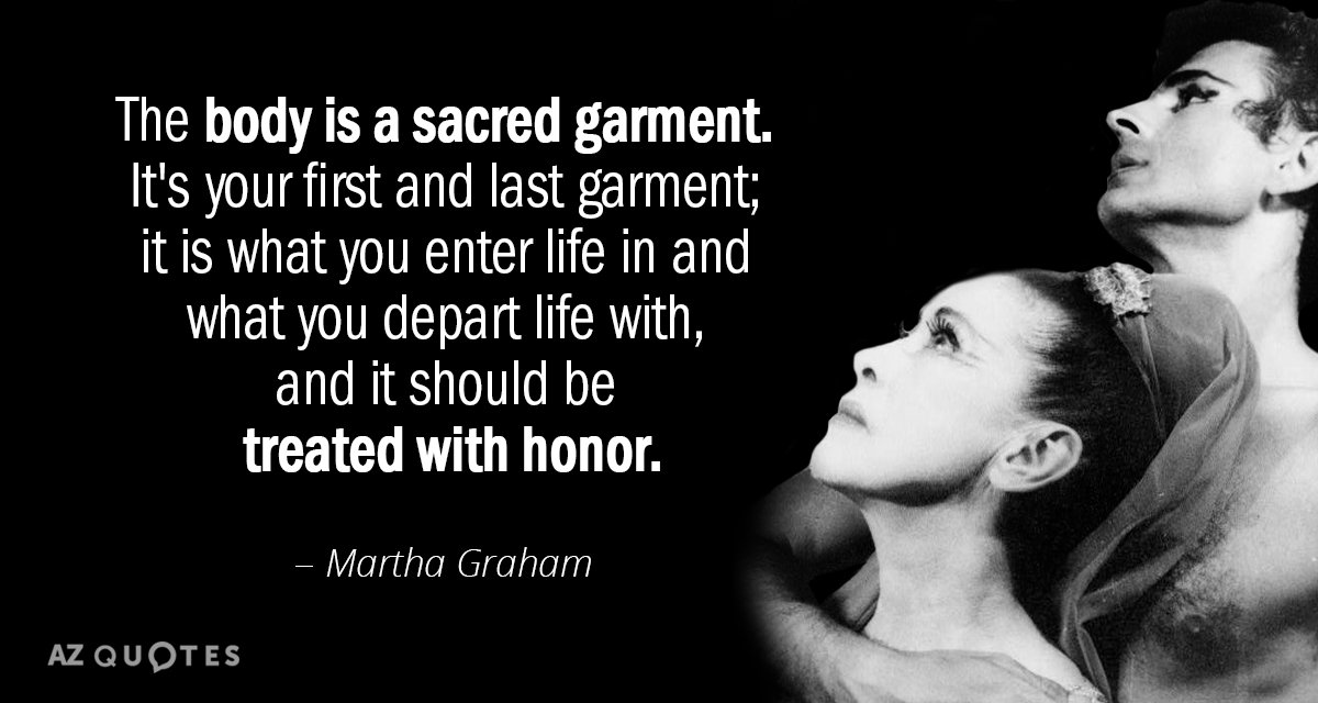 Martha Graham quote: The body is a sacred garment. It's your first and last garment; it...
