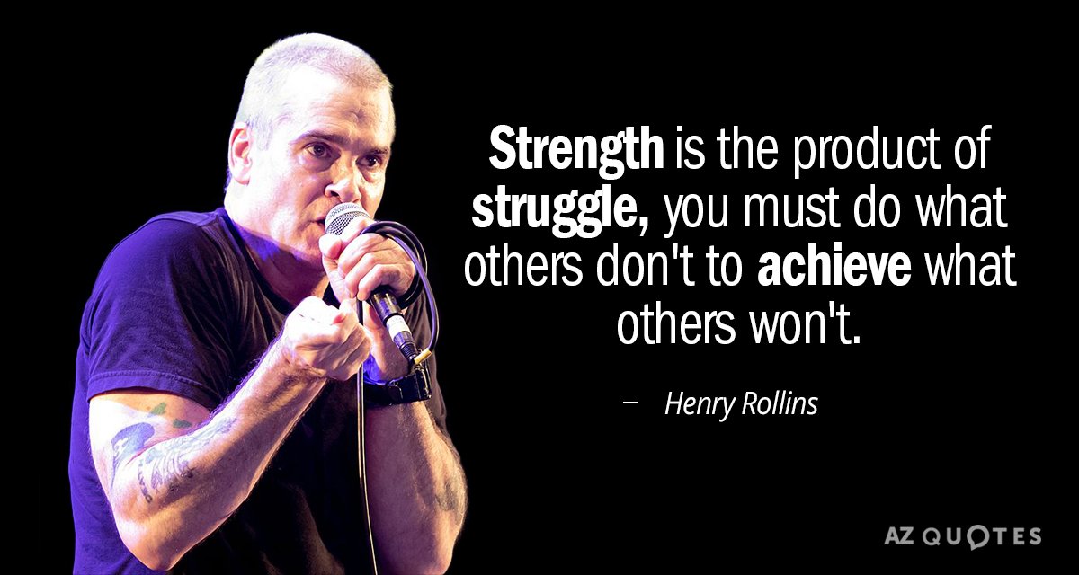 Henry Rollins quote: Strength is the product of struggle, you must do what others don't to...
