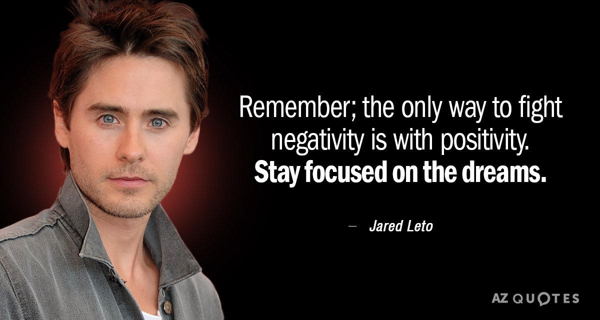 Jared Leto quote: Remember; the only way to fight negativity is with positivity. 
 Stay focused...