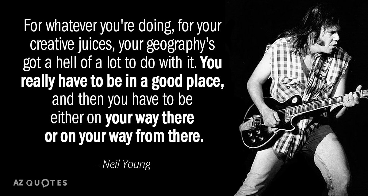 Neil Young quote: For whatever you're doing, for your creative juices, your geography's got a hell...