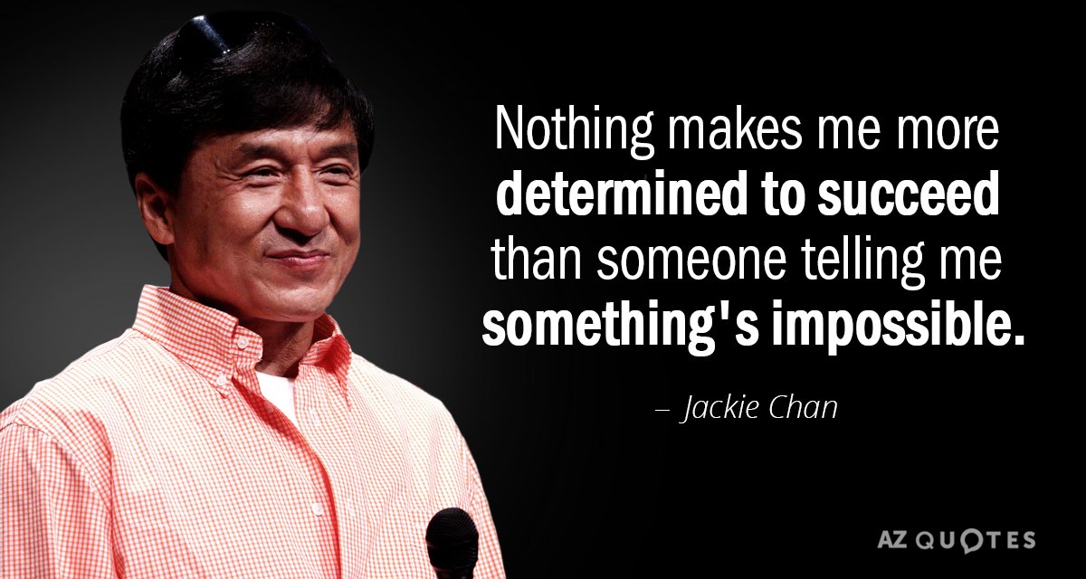 Jackie Chan quote: Nothing makes me more determined to succeed than someone telling me something's impossible.