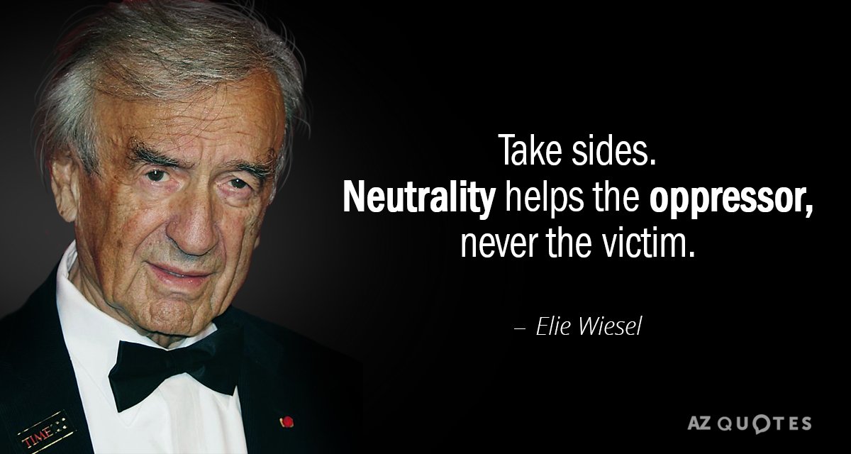 Elie Wiesel quote: Take sides. Neutrality helps the oppressor, never the victim.