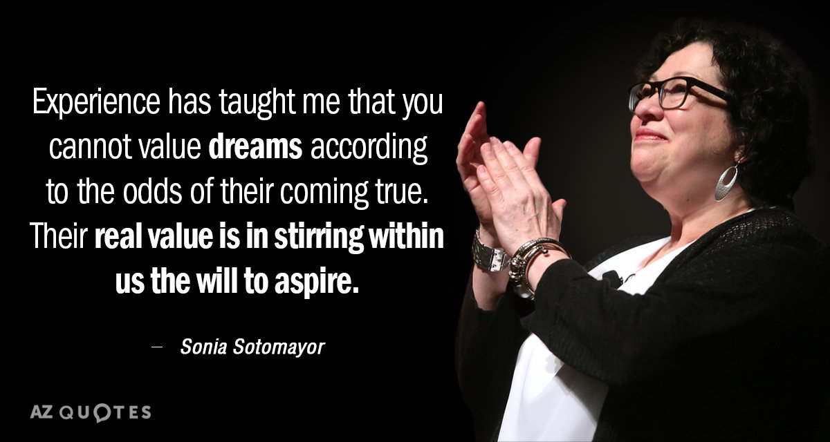 Sonia Sotomayor quote: Experience has taught me that you cannot value dreams according to the odds...