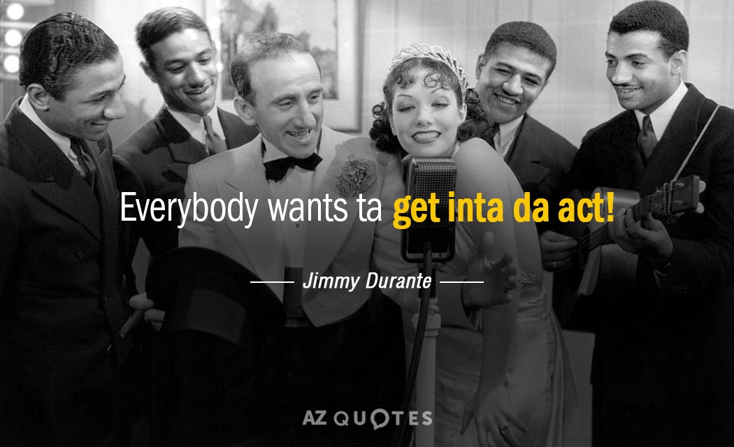Jimmy Durante quote: Everybody wants ta get inta da act!