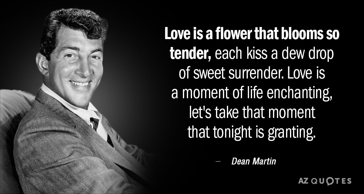 Dean Martin quote: Love is a flower that blooms so tender, each kiss a dew drop...