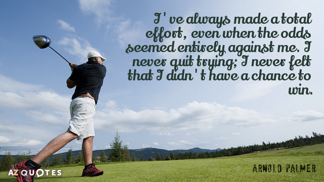 Arnold Palmer quote: I've always made a total effort, even when the odds seemed entirely against...