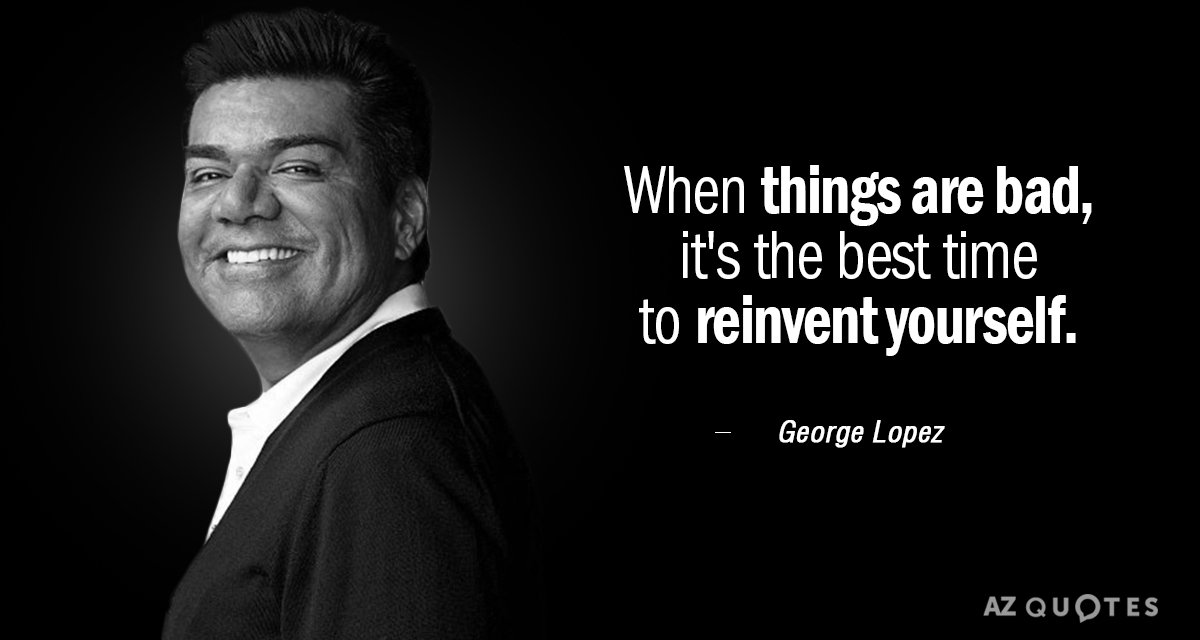 George Lopez quote: When things are bad, it's the best time to reinvent yourself.